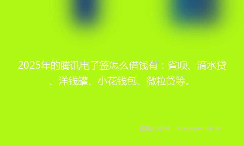 2025年的腾讯电子签怎么借钱有：省呗、滴水贷、洋钱罐、小花钱包、微粒贷等。