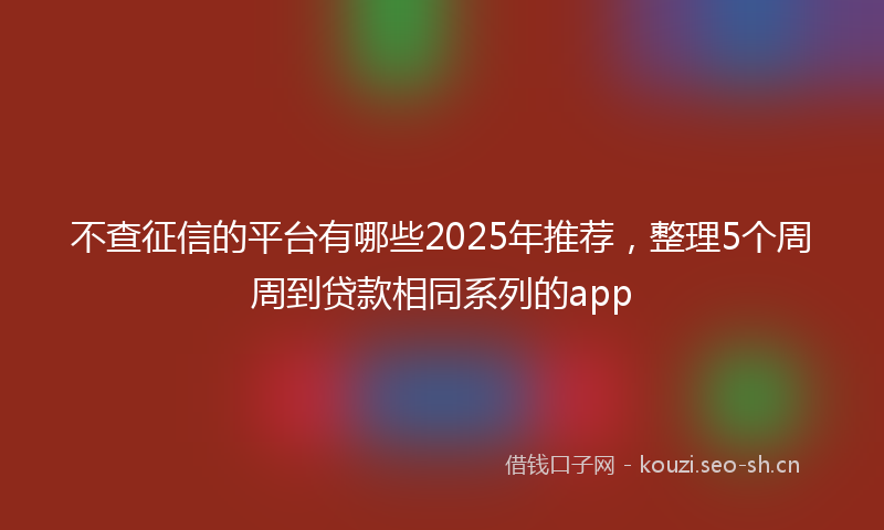 不查征信的平台有哪些2025年推荐，整理5个周周到贷款相同系列的app