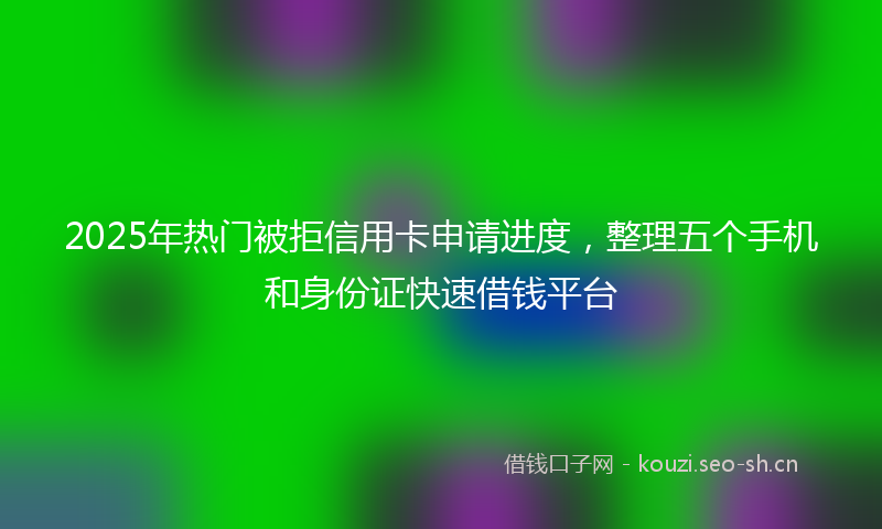 2025年热门被拒信用卡申请进度，整理五个手机和身份证快速借钱平台