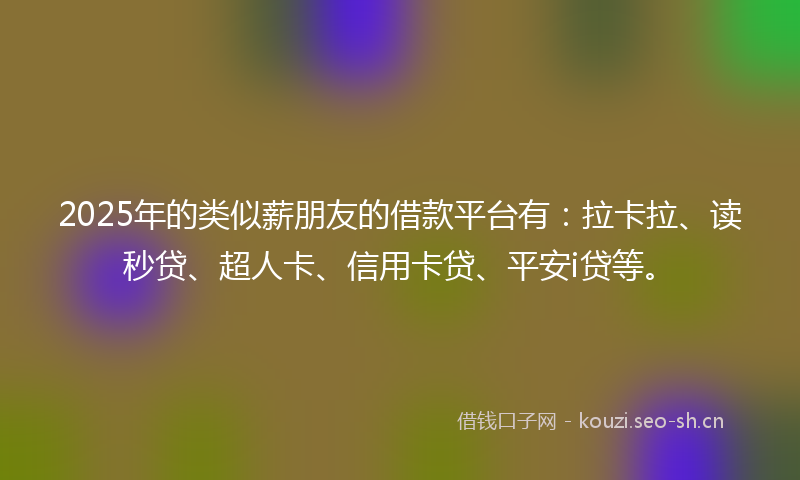2025年的类似薪朋友的借款平台有：拉卡拉、读秒贷、超人卡、信用卡贷、平安i贷等。