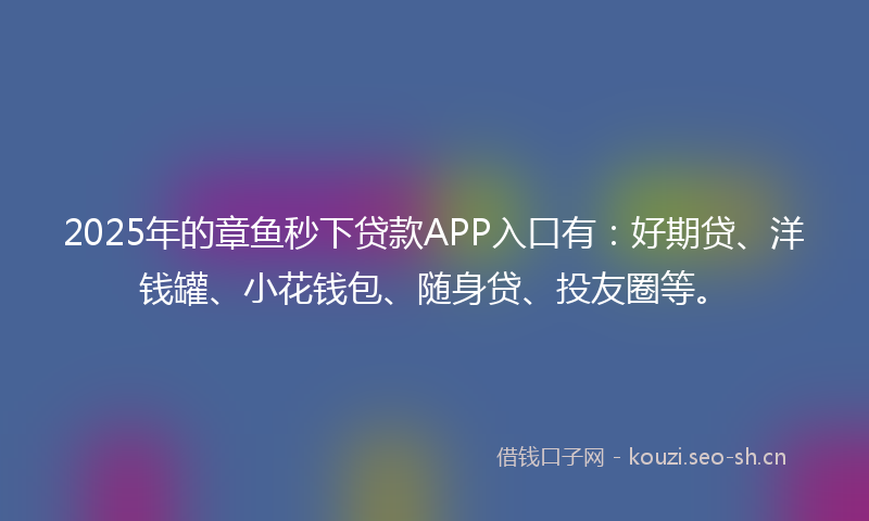 2025年的章鱼秒下贷款APP入口有：好期贷、洋钱罐、小花钱包、随身贷、投友圈等。