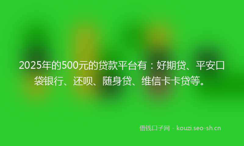 2025年的500元的贷款平台有:好期贷、平安口袋银行、还呗、随身贷、维信卡卡贷等。