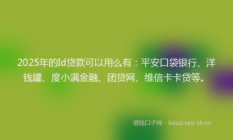 2025年的Id贷款可以用么有：平安口袋银行、洋钱罐、度小满金融、团贷网、维信卡卡贷等。