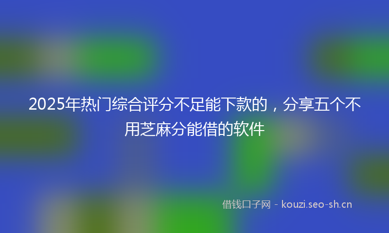 2025年热门综合评分不足能下款的，分享五个不用芝麻分能借的软件