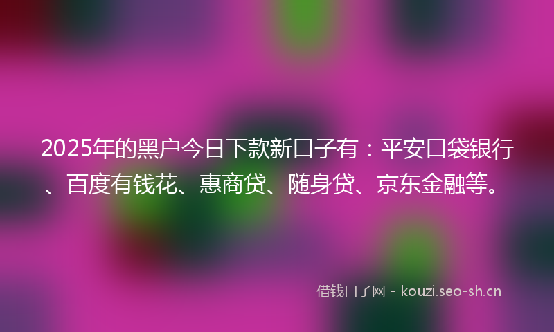 2025年的黑户今日下款新口子有：平安口袋银行、百度有钱花、惠商贷、随身贷、京东金融等。