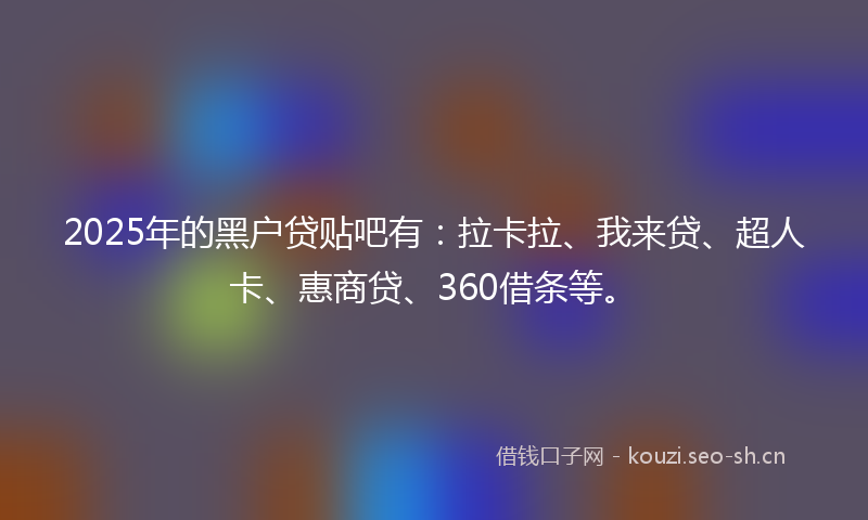 2025年的黑户贷贴吧有：拉卡拉、我来贷、超人卡、惠商贷、360借条等。