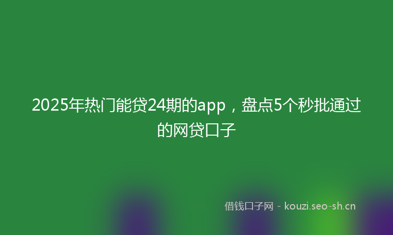 2025年热门能贷24期的app，盘点5个秒批通过的网贷口子