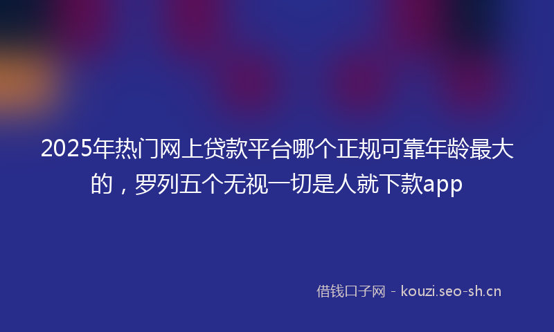 2025年热门网上贷款平台哪个正规可靠年龄最大的，罗列五个无视一切是人就下款app