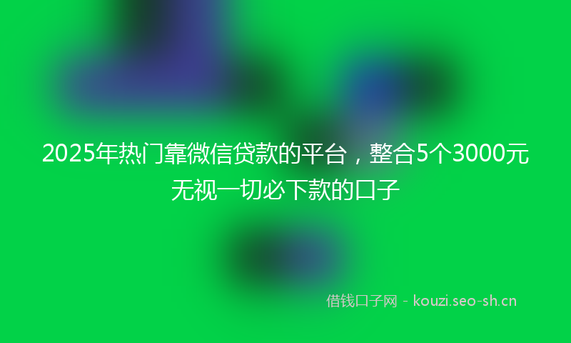 2025年热门靠微信贷款的平台，整合5个3000元无视一切必下款的口子