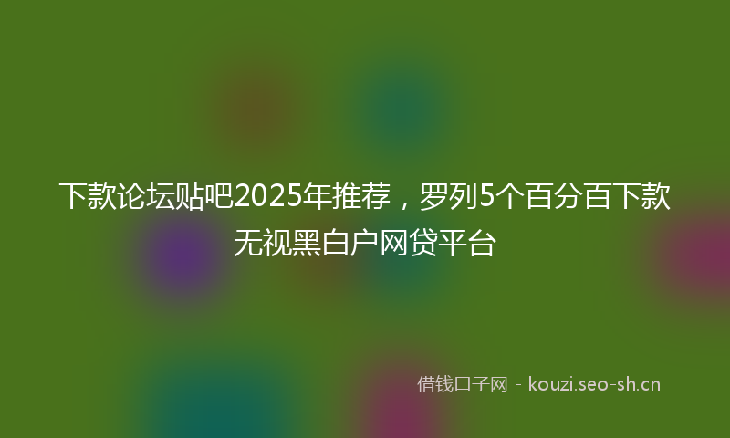 下款论坛贴吧2025年推荐，罗列5个百分百下款无视黑白户网贷平台