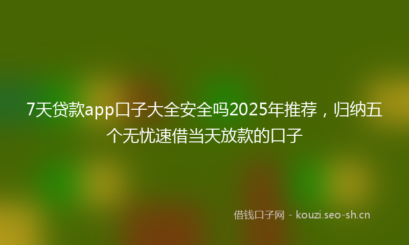 7天贷款app口子大全安全吗2025年推荐,归纳五个无忧速借当天放款的口子