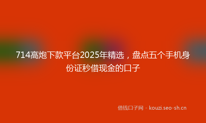714高炮下款平台2025年精选,盘点五个手机身份证秒借现金的口子