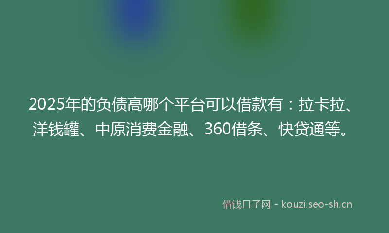 2025年的负债高哪个平台可以借款有：拉卡拉、洋钱罐、中原消费金融、360借条、快贷通等。