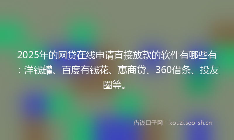 2025年的网贷在线申请直接放款的软件有哪些有：洋钱罐、百度有钱花、惠商贷、360借条、投友圈等。
