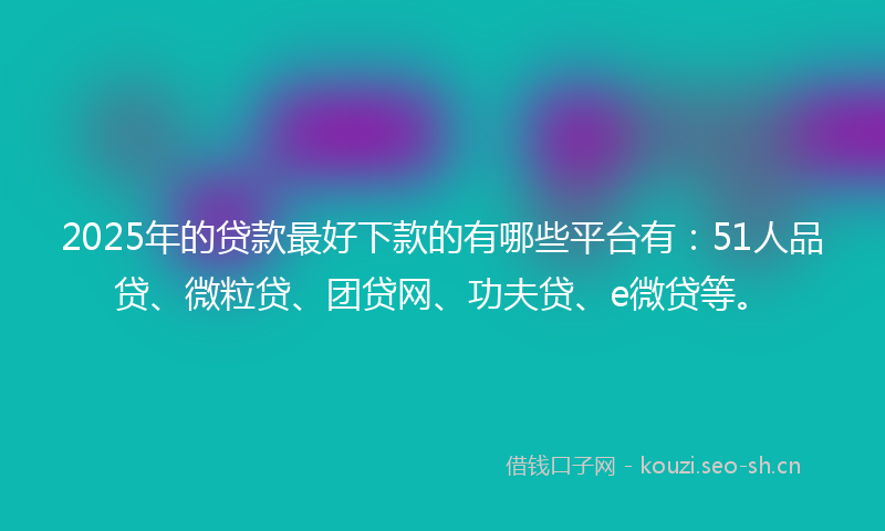 2025年的贷款最好下款的有哪些平台有:51人品贷、微粒贷、团贷网、功夫贷、e微贷等。