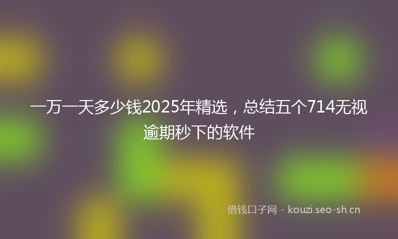 一万一天多少钱2025年精选，总结五个714无视逾期秒下的软件