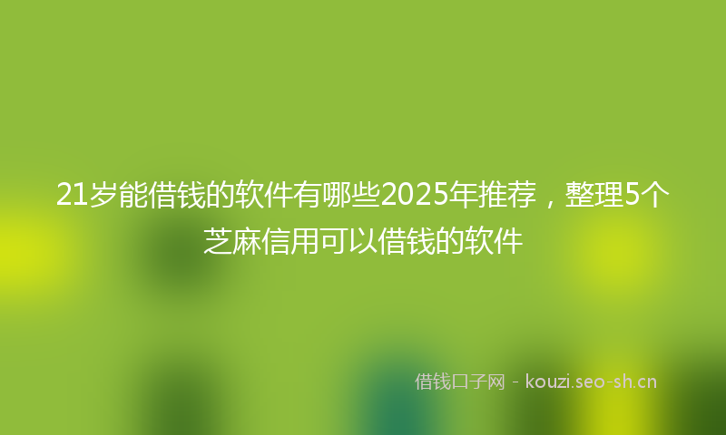 21岁能借钱的软件有哪些2025年推荐，整理5个芝麻信用可以借钱的软件
