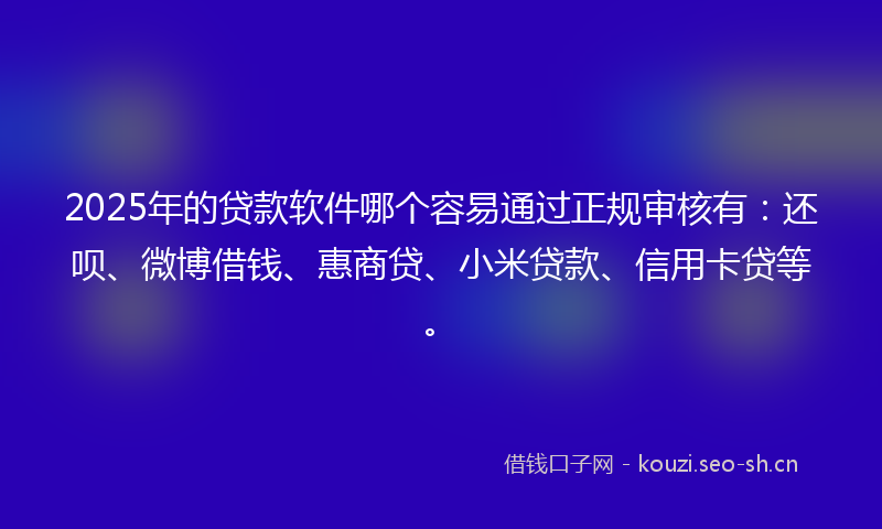 2025年的贷款软件哪个容易通过正规审核有：还呗、微博借钱、惠商贷、小米贷款、信用卡贷等。