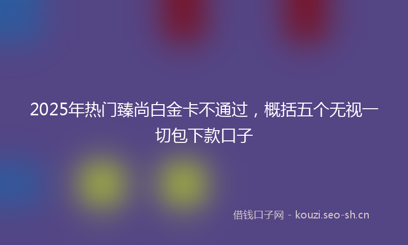 2025年热门臻尚白金卡不通过，概括五个无视一切包下款口子