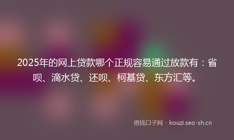 2025年的网上贷款哪个正规容易通过放款有：省呗、滴水贷、还呗、柯基贷、东方汇等。