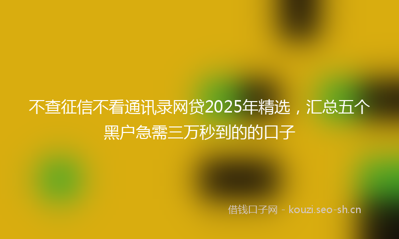 不查征信不看通讯录网贷2025年精选，汇总五个黑户急需三万秒到的的口子
