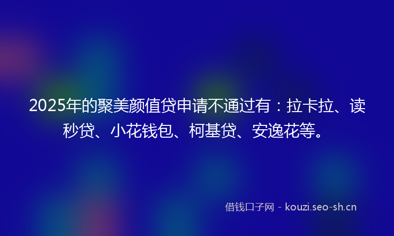 2025年的聚美颜值贷申请不通过有：拉卡拉、读秒贷、小花钱包、柯基贷、安逸花等。