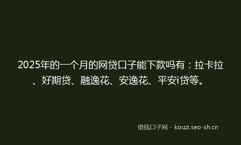 2025年的一个月的网贷口子能下款吗有：拉卡拉、好期贷、融逸花、安逸花、平安i贷等。