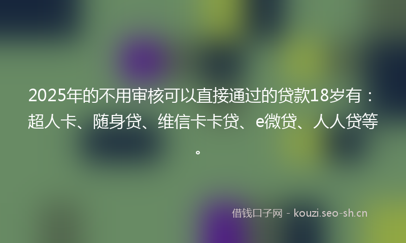 2025年的不用审核可以直接通过的贷款18岁有:超人卡、随身贷、维信卡卡贷、e微贷、人人贷等。