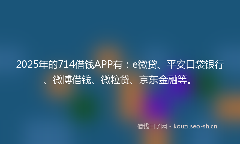 2025年的714借钱APP有：e微贷、平安口袋银行、微博借钱、微粒贷、京东金融等。