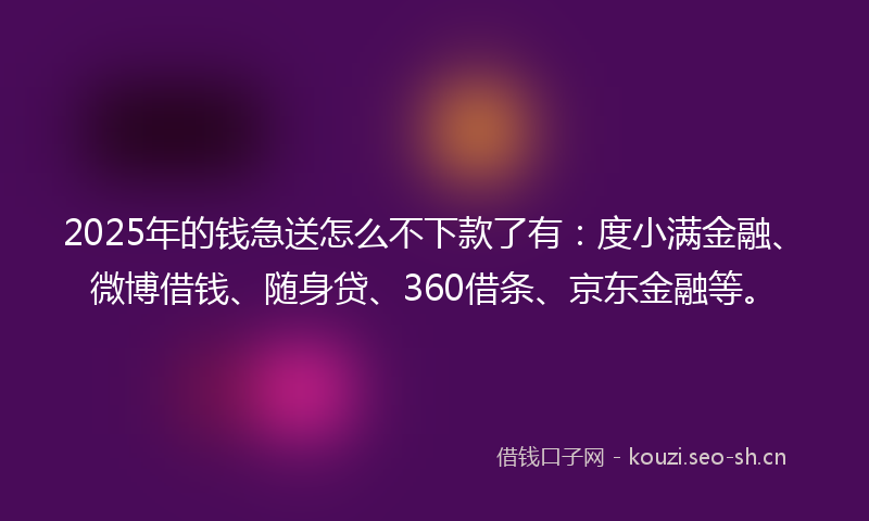 2025年的钱急送怎么不下款了有：度小满金融、微博借钱、随身贷、360借条、京东金融等。