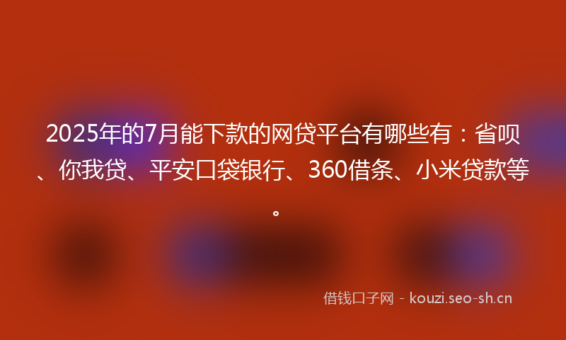 2025年的7月能下款的网贷平台有哪些有：省呗、你我贷、平安口袋银行、360借条、小米贷款等。