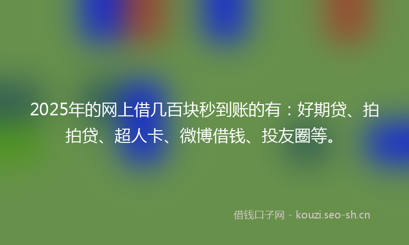 2025年的网上借几百块秒到账的有：好期贷、拍拍贷、超人卡、微博借钱、投友圈等。
