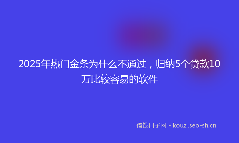 2025年热门金条为什么不通过，归纳5个贷款10万比较容易的软件