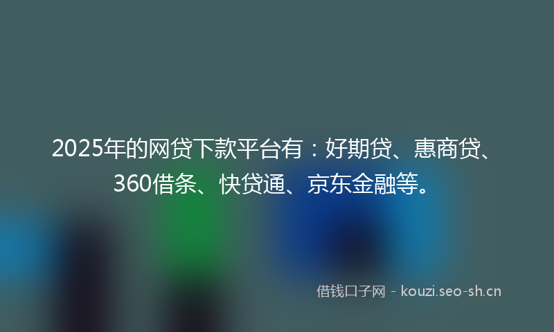 2025年的网贷下款平台有：好期贷、惠商贷、360借条、快贷通、京东金融等。