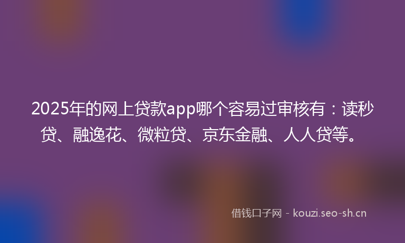 2025年的网上贷款app哪个容易过审核有：读秒贷、融逸花、微粒贷、京东金融、人人贷等。