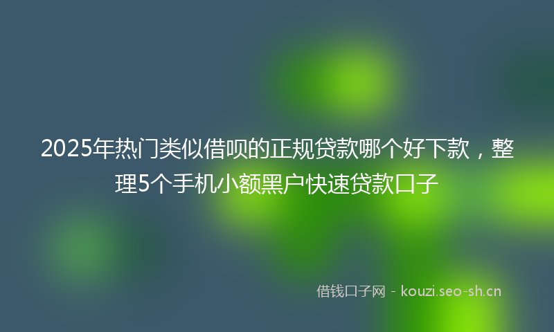 2025年热门类似借呗的正规贷款哪个好下款，整理5个手机小额黑户快速贷款口子