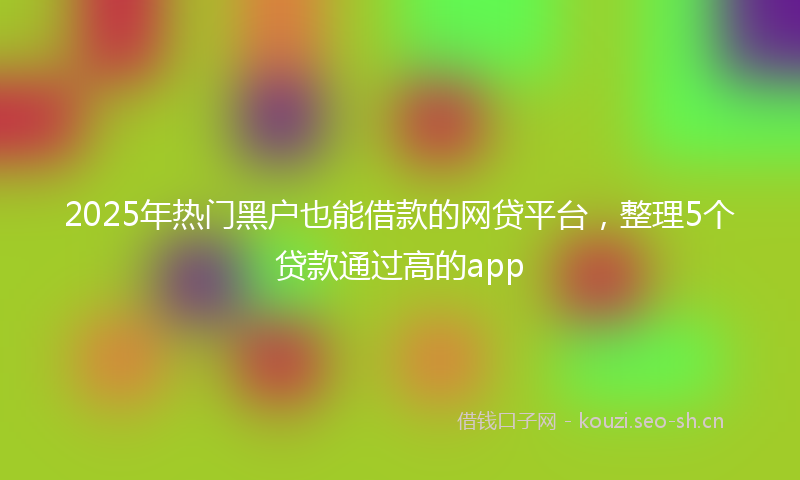 2025年热门黑户也能借款的网贷平台，整理5个贷款通过高的app