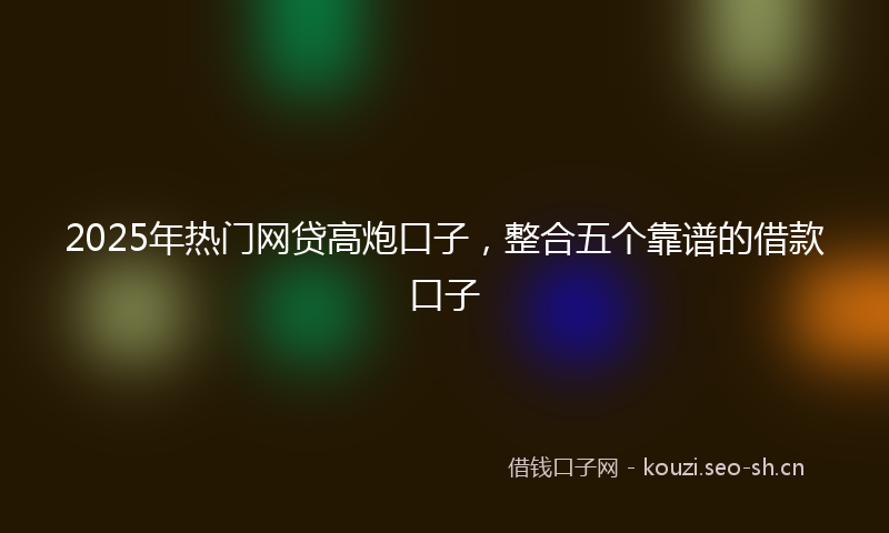 2025年热门网贷高炮口子，整合五个靠谱的借款口子
