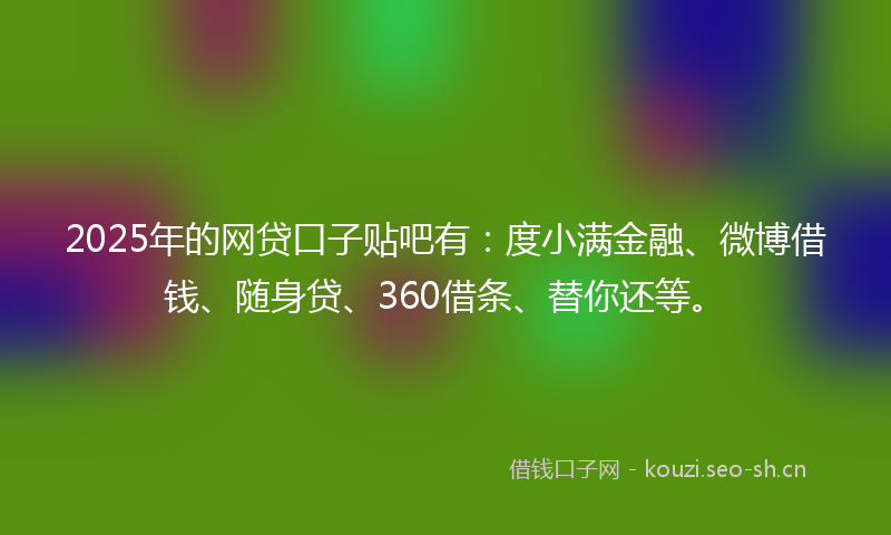 2025年的网贷口子贴吧有：度小满金融、微博借钱、随身贷、360借条、替你还等。