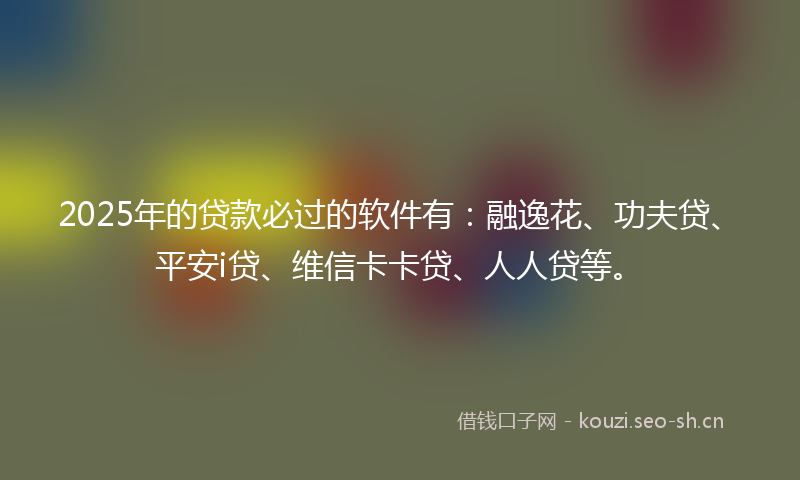 2025年的贷款必过的软件有：融逸花、功夫贷、平安i贷、维信卡卡贷、人人贷等。