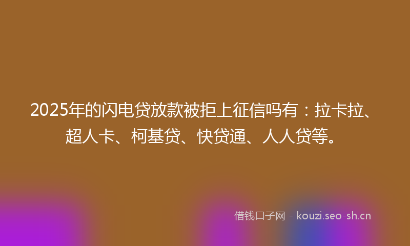 2025年的闪电贷放款被拒上征信吗有：拉卡拉、超人卡、柯基贷、快贷通、人人贷等。
