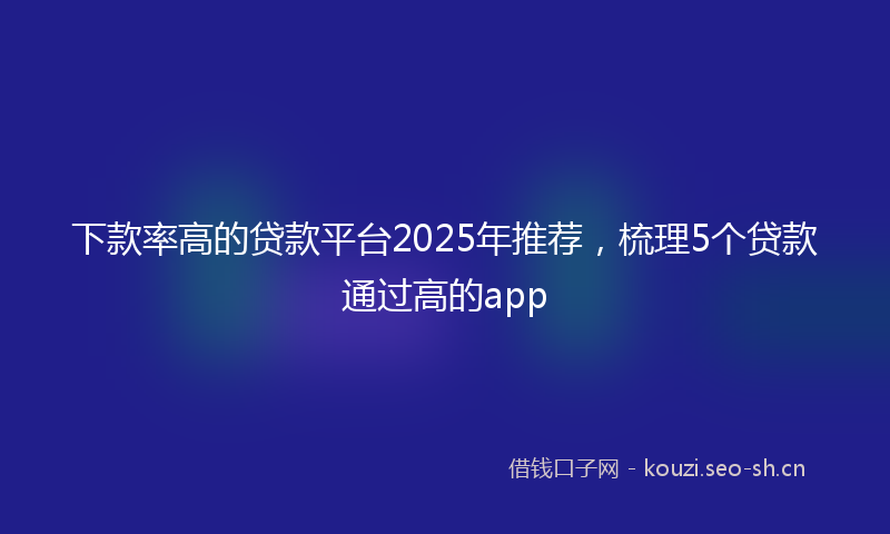 下款率高的贷款平台2025年推荐，梳理5个贷款通过高的app