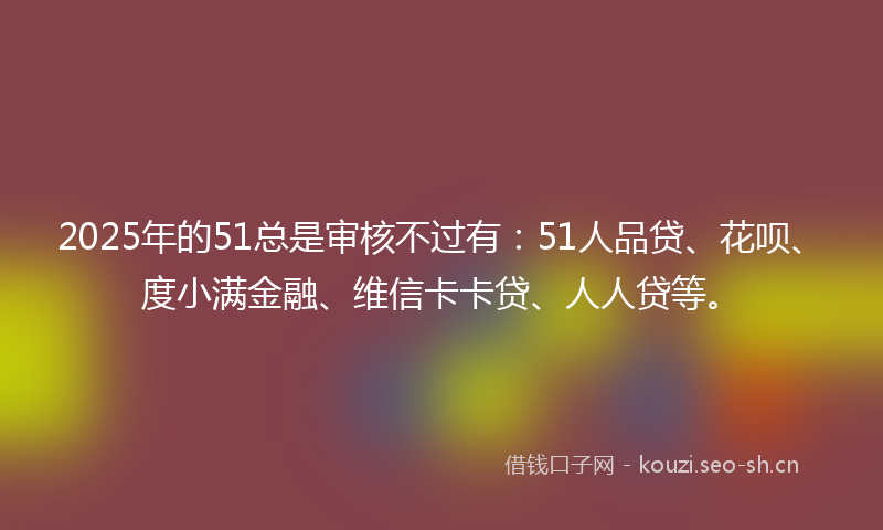 2025年的51总是审核不过有:51人品贷、花呗、度小满金融、维信卡卡贷、人人贷等。