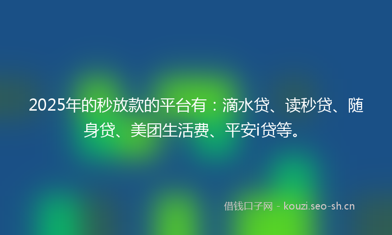 2025年的秒放款的平台有：滴水贷、读秒贷、随身贷、美团生活费、平安i贷等。