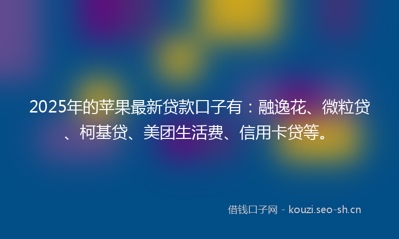 2025年的苹果最新贷款口子有：融逸花、微粒贷、柯基贷、美团生活费、信用卡贷等。