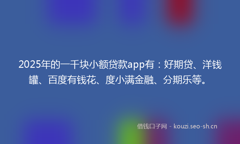 2025年的一千块小额贷款app有：好期贷、洋钱罐、百度有钱花、度小满金融、分期乐等。