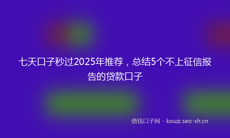 七天口子秒过2025年推荐，总结5个不上征信报告的贷款口子