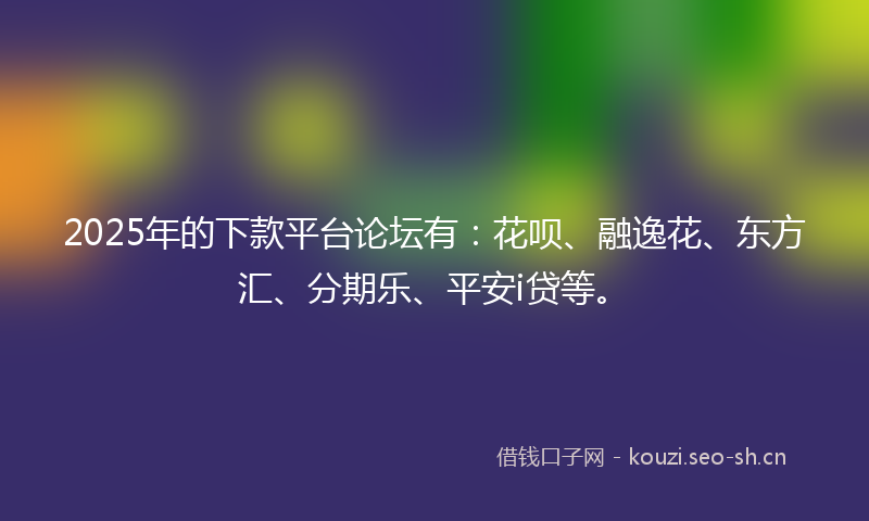 2025年的下款平台论坛有：花呗、融逸花、东方汇、分期乐、平安i贷等。
