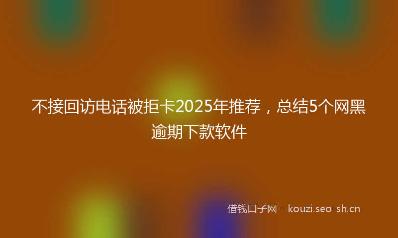 不接回访电话被拒卡2025年推荐，总结5个网黑逾期下款软件
