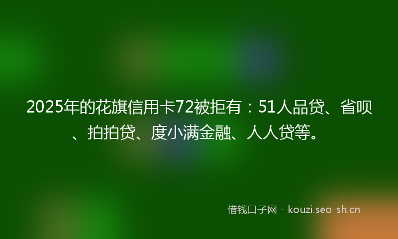 2025年的花旗信用卡72被拒有：51人品贷、省呗、拍拍贷、度小满金融、人人贷等。